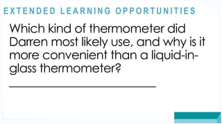 ASSESSMENT
Which kind of thermometer did
Darren most likely use, and why is it
more convenient than a liquid-in-
glass thermometer?
_________________________
@
@
E X T E N D E D L E A R N I N G O P P O R T U N I T I E S
 