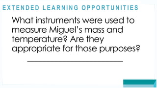 ASSESSMENT
What instruments were used to
measure Miguel’s mass and
temperature? Are they
appropriate for those purposes?
_______________________
@
@
E X T E N D E D L E A R N I N G O P P O R T U N I T I E S
 
