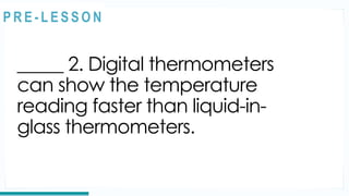REVIEW
_____ 2. Digital thermometers
can show the temperature
reading faster than liquid-in-
glass thermometers.
@
@
P R E - L E S S O N
 