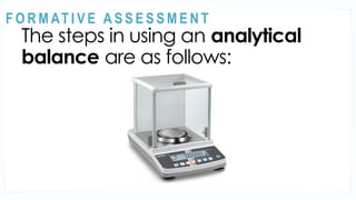 ACTIVITY 2
The steps in using an analytical
balance are as follows:
@
@
F O R M AT I V E A S S E S S M E N T
 