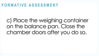 ACTIVITY 2
c) Place the weighing container
on the balance pan. Close the
chamber doors after you do so.
@
@
F O R M AT I V E A S S E S S M E N T
 