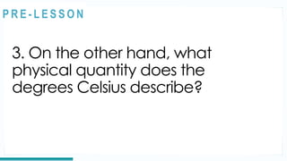 3. On the other hand, what
physical quantity does the
degrees Celsius describe?
REVIEW
@
@
P R E - L E S S O N
 