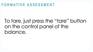 ACTIVITY 2
To tare, just press the “tare” button
on the control panel of the
balance.
@
@
F O R M AT I V E A S S E S S M E N T
 