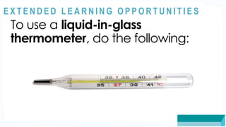 ASSESSMENT
To use a liquid-in-glass
thermometer, do the following:
@
@
E X T E N D E D L E A R N I N G O P P O R T U N I T I E S
 