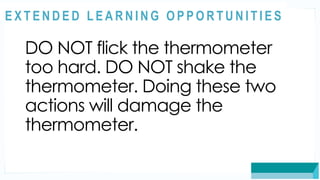 ASSESSMENT
DO NOT flick the thermometer
too hard. DO NOT shake the
thermometer. Doing these two
actions will damage the
thermometer.
@
@
E X T E N D E D L E A R N I N G O P P O R T U N I T I E S
 