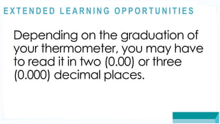 ASSESSMENT
Depending on the graduation of
your thermometer, you may have
to read it in two (0.00) or three
(0.000) decimal places.
@
@
E X T E N D E D L E A R N I N G O P P O R T U N I T I E S
 