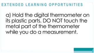 ASSESSMENT
a) Hold the digital thermometer on
its plastic parts. DO NOT touch the
metal part of the thermometer
while you do a measurement.
@
@
E X T E N D E D L E A R N I N G O P P O R T U N I T I E S
 