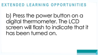 ASSESSMENT
b) Press the power button on a
digital thermometer. The LCD
screen will flash to indicate that it
has been turned on.
@
@
E X T E N D E D L E A R N I N G O P P O R T U N I T I E S
 