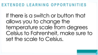 ASSESSMENT
If there is a switch or button that
allows you to change the
temperature scale from degrees
Celsius to Fahrenheit, make sure to
set the scale to Celsius.
@
@
E X T E N D E D L E A R N I N G O P P O R T U N I T I E S
 