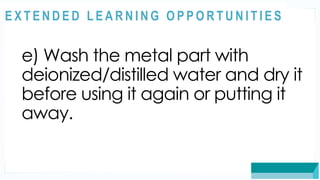 ASSESSMENT
e) Wash the metal part with
deionized/distilled water and dry it
before using it again or putting it
away.
@
@
E X T E N D E D L E A R N I N G O P P O R T U N I T I E S
 