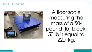 DISCUSSION
A floor scale
measuring the
mass of a 50-
pound (lb) block.
50 lb is equal to
22.7 kg.
 