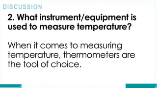2. What instrument/equipment is
used to measure temperature?
When it comes to measuring
temperature, thermometers are
the tool of choice.
DISCUSSION
 