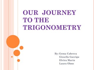 OUR JOURNEY
TO THE
TRIGONOMETRY


      By: Gema Cabrera
          Gissella Garriga
          Elvira Marín
          Laura Olmo
 
