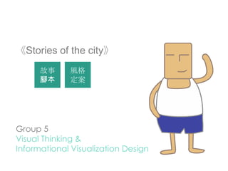 《Stories of the city》
      故事     風格
      腳本     定案




Group 5
Visual Thinking &
Informational Visualization Design
 