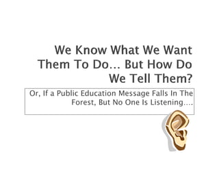 Or, If a Public Education Message Falls In The
             Forest, But No One Is Listening….
 