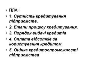 • ПЛАН
• 1. Сутність кредитування
підприємств.
• 2. Етапи процесу кредитування.
• 3. Порядок видачі кредитів
• 4. Сплата відсотків за
користування кредитом
• 5. Оцінка кредитоспроможності
підприємства
 