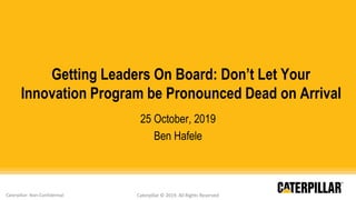 Caterpillar: Non-Confidential Caterpillar © 2019. All Rights Reserved
Getting Leaders On Board: Don’t Let Your
Innovation Program be Pronounced Dead on Arrival
25 October, 2019
Ben Hafele
 