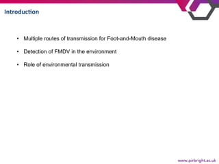 Introduc=on	
•  Multiple routes of transmission for Foot-and-Mouth disease
•  Detection of FMDV in the environment
•  Role...