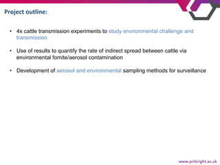 Project	outline:	
•  4x cattle transmission experiments to study environmental challenge and
transmission
•  Use of result...