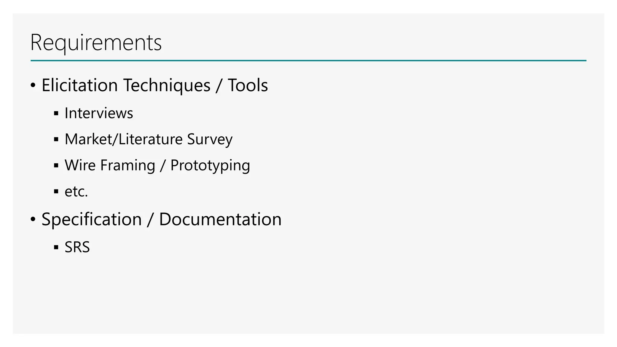 Requirements
• Elicitation Techniques / Tools
 Interviews
 Market/Literature Survey
 Wire Framing / Prototyping
 etc.
• Specification / Documentation
 SRS
 