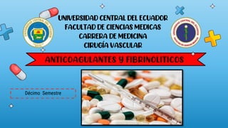 ANTICOAGULANTES Y FIBRINOLITICOS
UNIVERSIDADCENTRAL DEL ECUADOR
FACULTAD DE CIENCIASMEDICAS
CARRERA DE MEDICINA
CIRUGÍA VASCULAR
Décimo Semestre
 