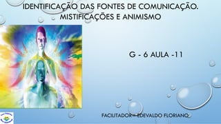 IDENTIFICAÇÃO DAS FONTES DE COMUNICAÇÃO.
MISTIFICAÇÕES E ANIMISMO
G - 6 AULA -11
FACILITADOR= EDEVALDO FLORIANO
 