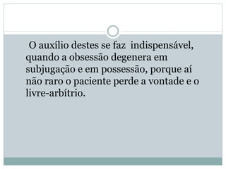 O auxílio destes se faz indispensável,
quando a obsessão degenera em
subjugação e em possessão, porque aí
não raro o paciente perde a vontade e o
livre-arbítrio.
 