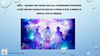 Casa Espírita Novo Amanhecer - ESDE
NOTA - QUANDO UMA PESSOA NOS FALA, DISTINGUIMOS FACILMENTE
O QUE VEM DELA DAQUILO DE QUE ELA É APENAS O ECO. O MESMO SE
VERIFICA COM OS MÉDIUNS.
 