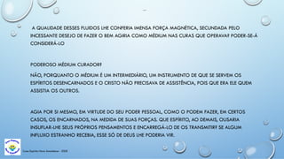 SONHOS
A QUALIDADE DESSES FLUIDOS LHE CONFERIA IMENSA FORÇA MAGNÉTICA, SECUNDADA PELO
INCESSANTE DESEJO DE FAZER O BEM AGIRIA COMO MÉDIUM NAS CURAS QUE OPERAVA? PODER-SE-Á
CONSIDERÁ-LO
PODEROSO MÉDIUM CURADOR?
NÃO, PORQUANTO O MÉDIUM É UM INTERMEDIÁRIO, UM INSTRUMENTO DE QUE SE SERVEM OS
ESPÍRITOS DESENCARNADOS E O CRISTO NÃO PRECISAVA DE ASSISTÊNCIA, POIS QUE ERA ELE QUEM
ASSISTIA OS OUTROS.
AGIA POR SI MESMO, EM VIRTUDE DO SEU PODER PESSOAL, COMO O PODEM FAZER, EM CERTOS
CASOS, OS ENCARNADOS, NA MEDIDA DE SUAS FORÇAS. QUE ESPÍRITO, AO DEMAIS, OUSARIA
INSUFLAR-LHE SEUS PRÓPRIOS PENSAMENTOS E ENCARREGÁ-LO DE OS TRANSMITIR? SE ALGUM
INFLUXO ESTRANHO RECEBIA, ESSE SÓ DE DEUS LHE PODERIA VIR.
Casa Espírita Novo Amanhecer - ESDE
 
