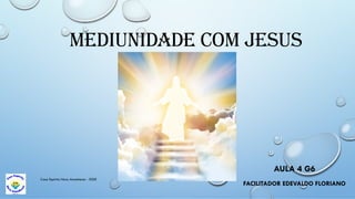 AULA 4 G6
FACILITADOR EDEVALDO FLORIANO
Casa Espírita Novo Amanhecer - ESDE
MEDIUNIDADE COM JESUS
 