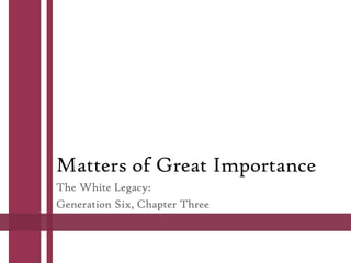 Matters of Great Importance
The White Legacy:
Generation Six, Chapter Three
 