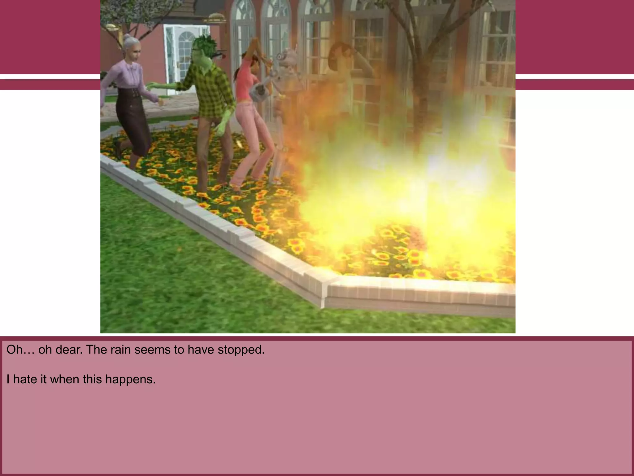 Oh… oh dear. The rain seems to have stopped.
I hate it when this happens.
 