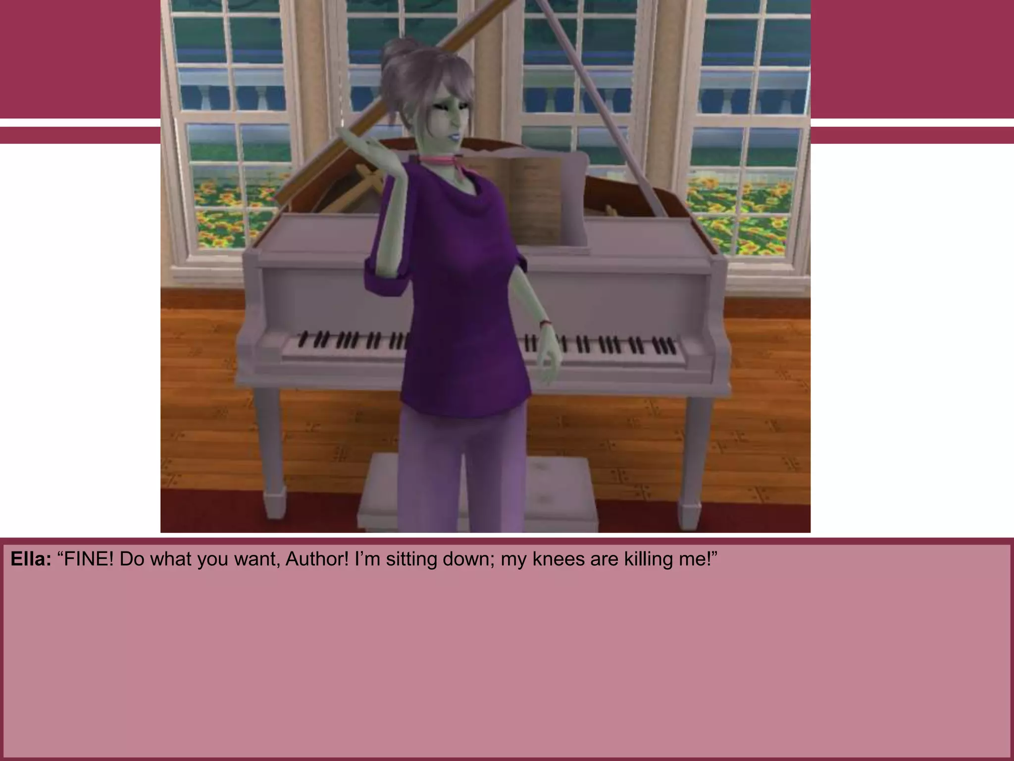 Ella: “FINE! Do what you want, Author! I’m sitting down; my knees are killing me!”
 