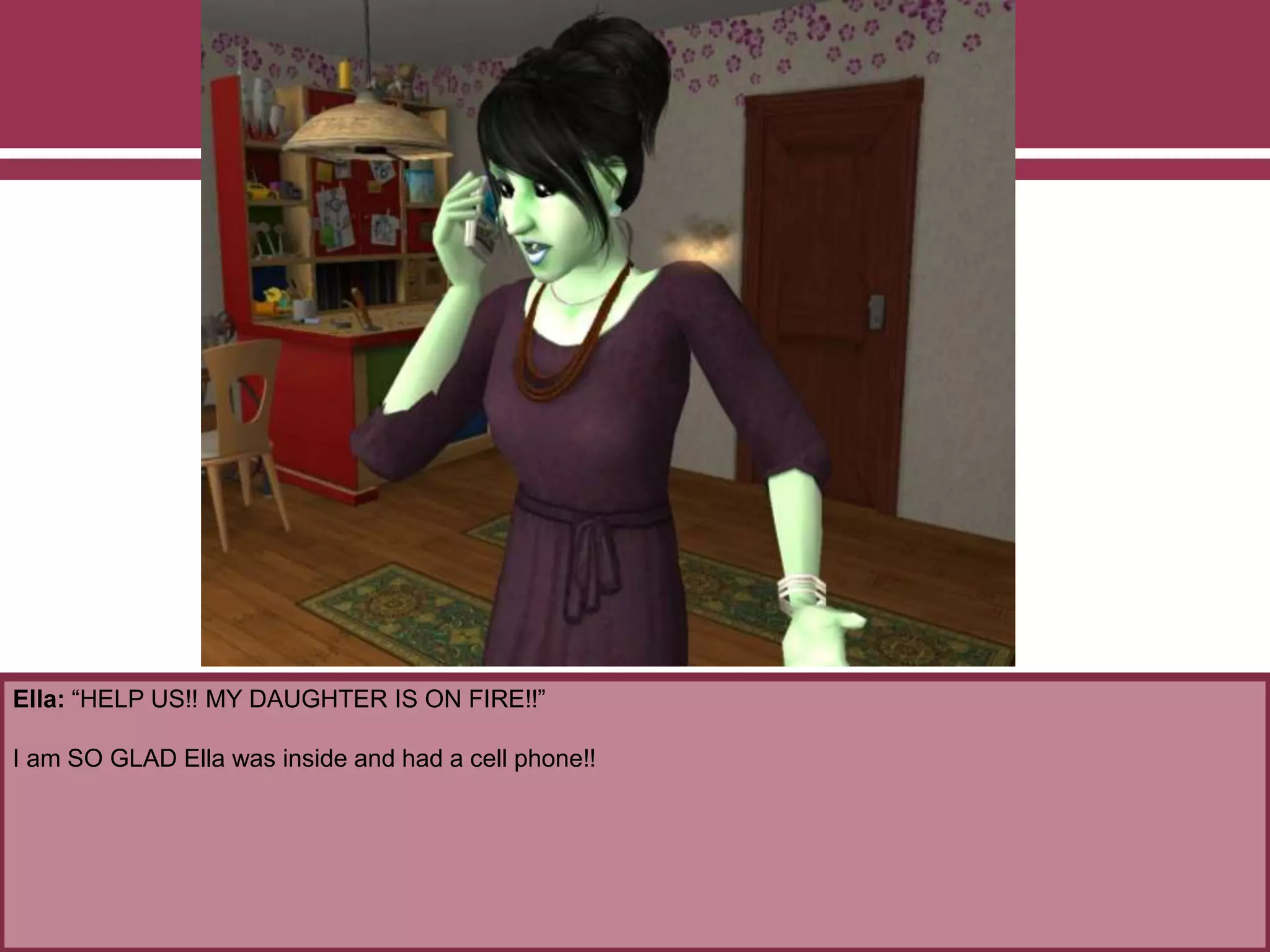 Ella: “HELP US!! MY DAUGHTER IS ON FIRE!!”
I am SO GLAD Ella was inside and had a cell phone!!
 