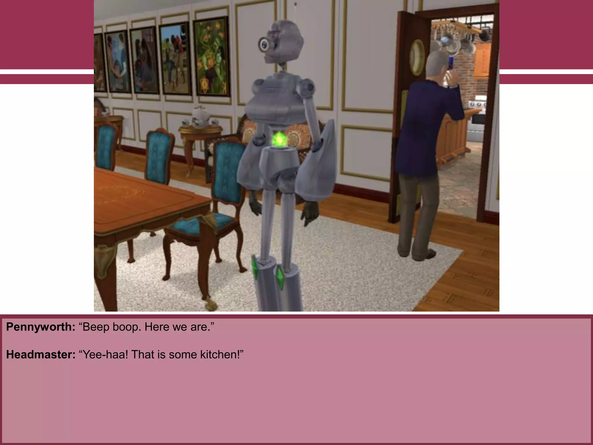 Pennyworth: “Beep boop. Here we are.”
Headmaster: “Yee-haa! That is some kitchen!”
 