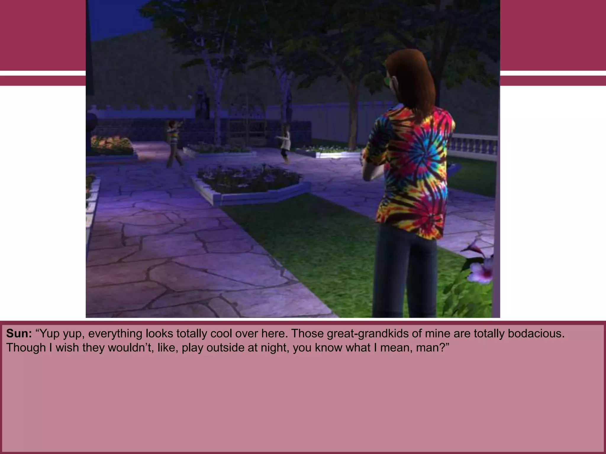 Sun: “Yup yup, everything looks totally cool over here. Those great-grandkids of mine are totally bodacious.
Though I wish they wouldn’t, like, play outside at night, you know what I mean, man?”
 