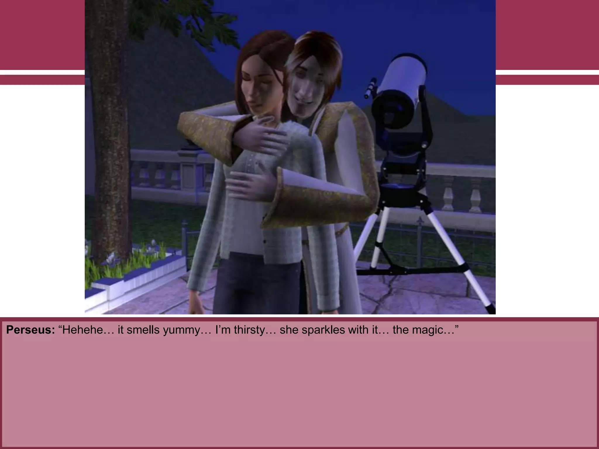 Perseus: “Hehehe… it smells yummy… I’m thirsty… she sparkles with it… the magic…”
 