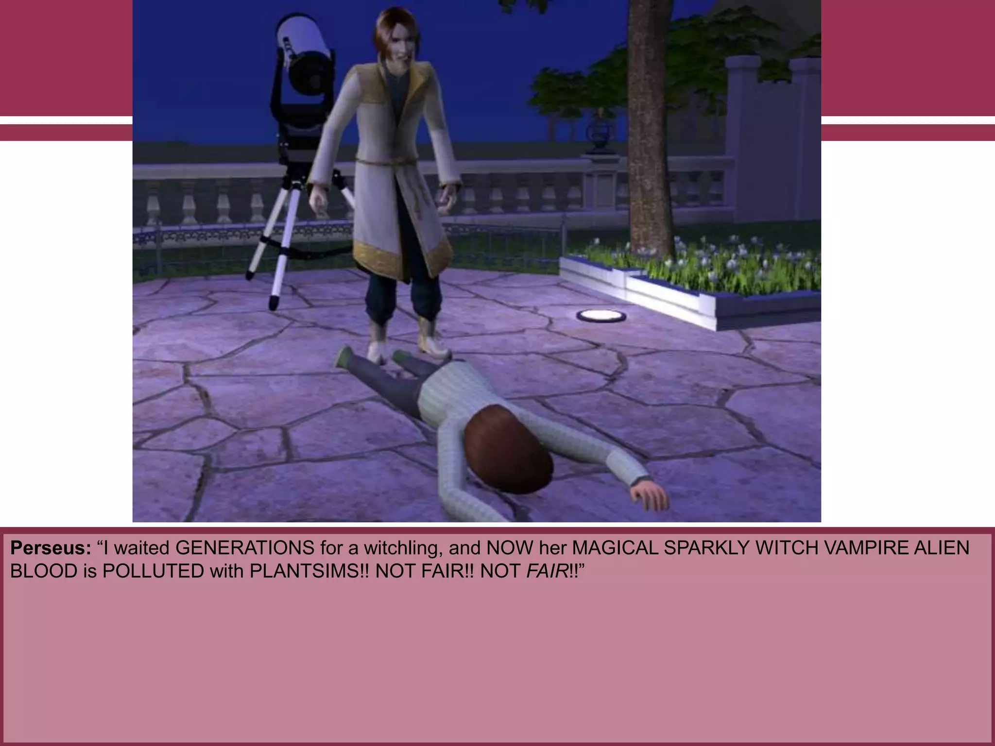 Perseus: “I waited GENERATIONS for a witchling, and NOW her MAGICAL SPARKLY WITCH VAMPIRE ALIEN
BLOOD is POLLUTED with PLANTSIMS!! NOT FAIR!! NOT FAIR!!”
 