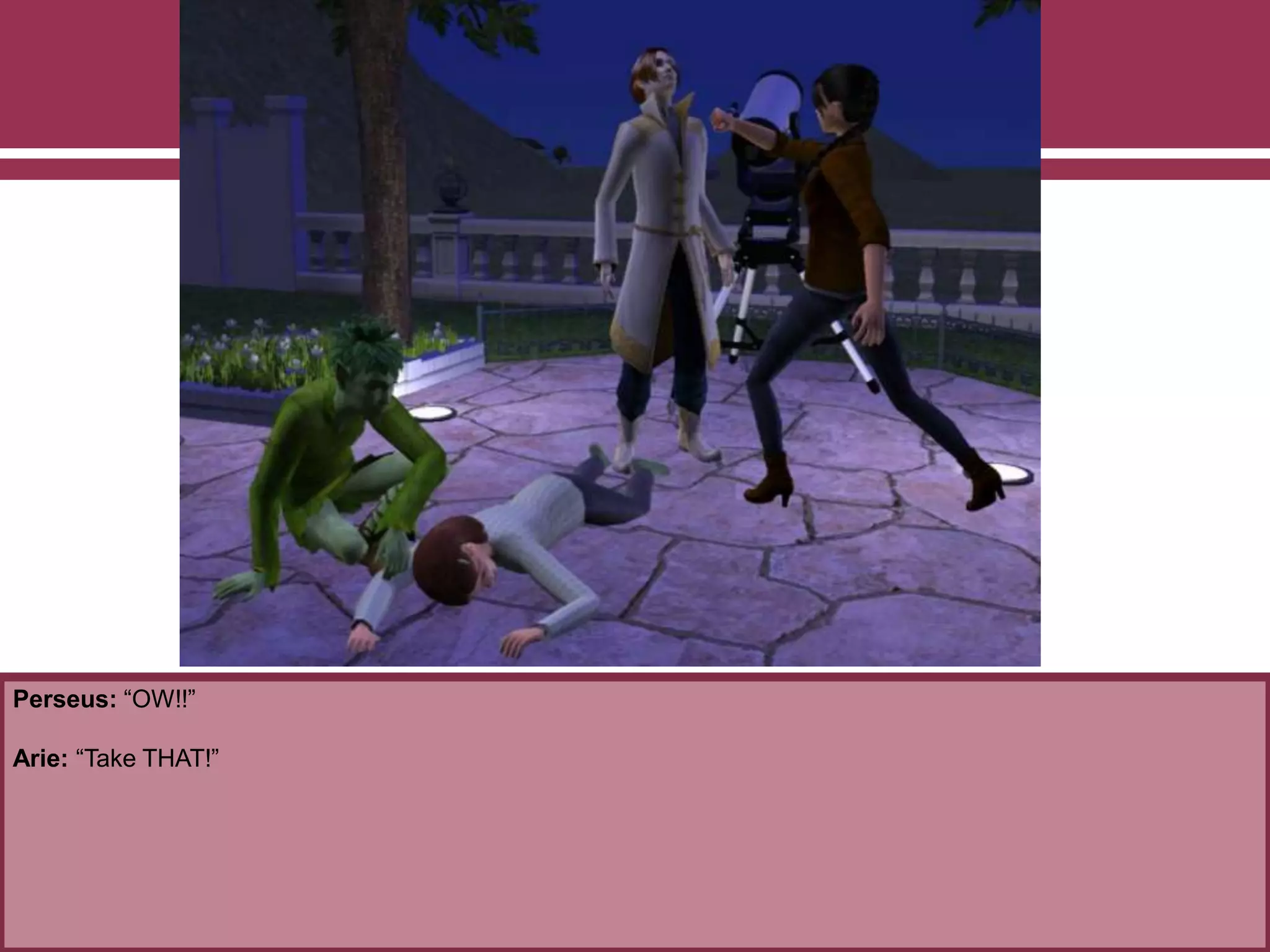 Perseus: “OW!!”
Arie: “Take THAT!”
 