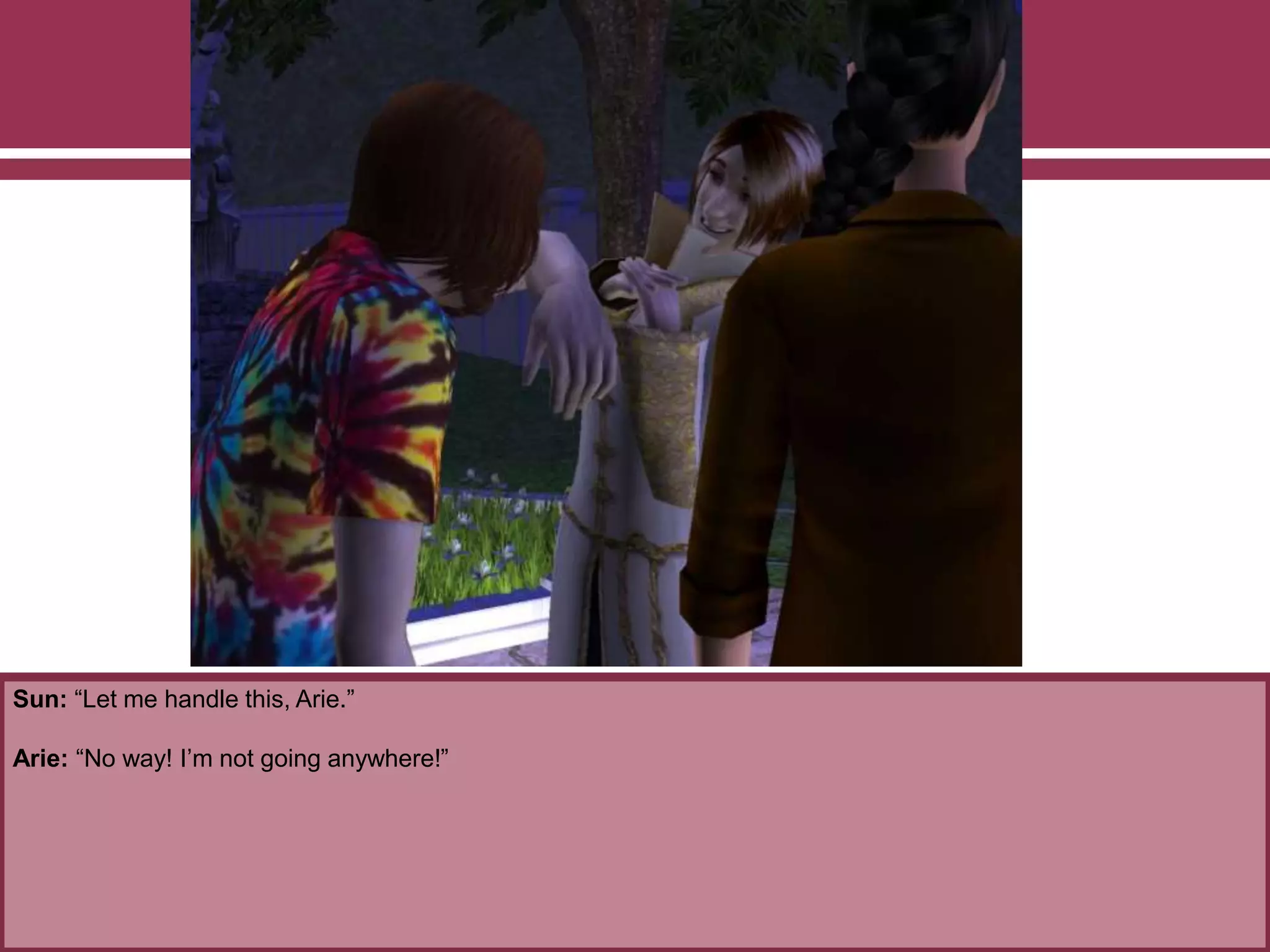 Sun: “Let me handle this, Arie.”
Arie: “No way! I’m not going anywhere!”
 