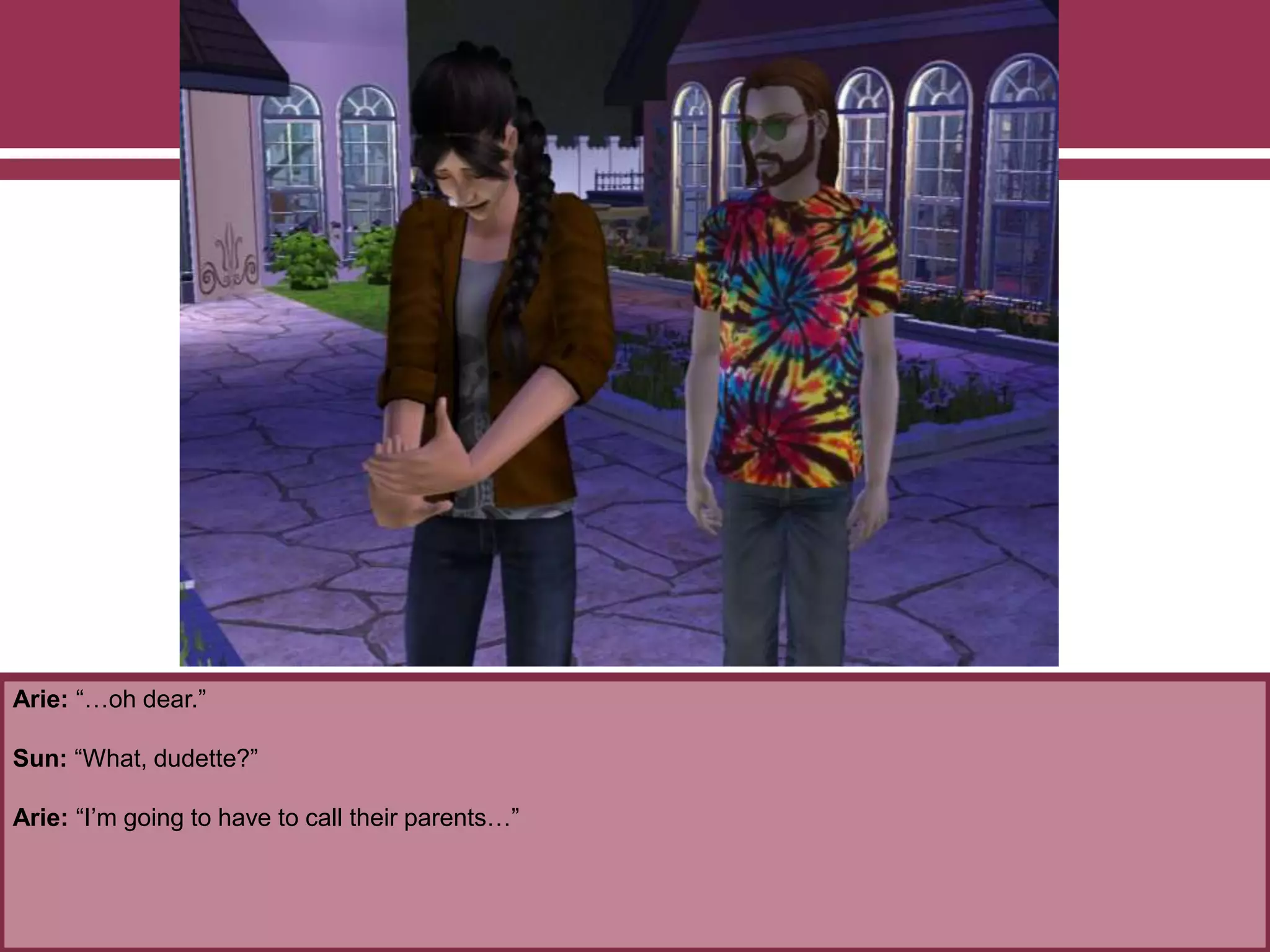 Arie: “…oh dear.”
Sun: “What, dudette?”
Arie: “I’m going to have to call their parents…”
 