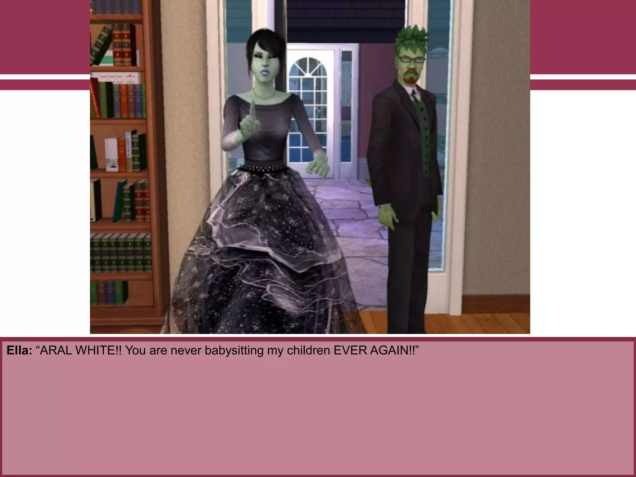 Ella: “ARAL WHITE!! You are never babysitting my children EVER AGAIN!!”
 