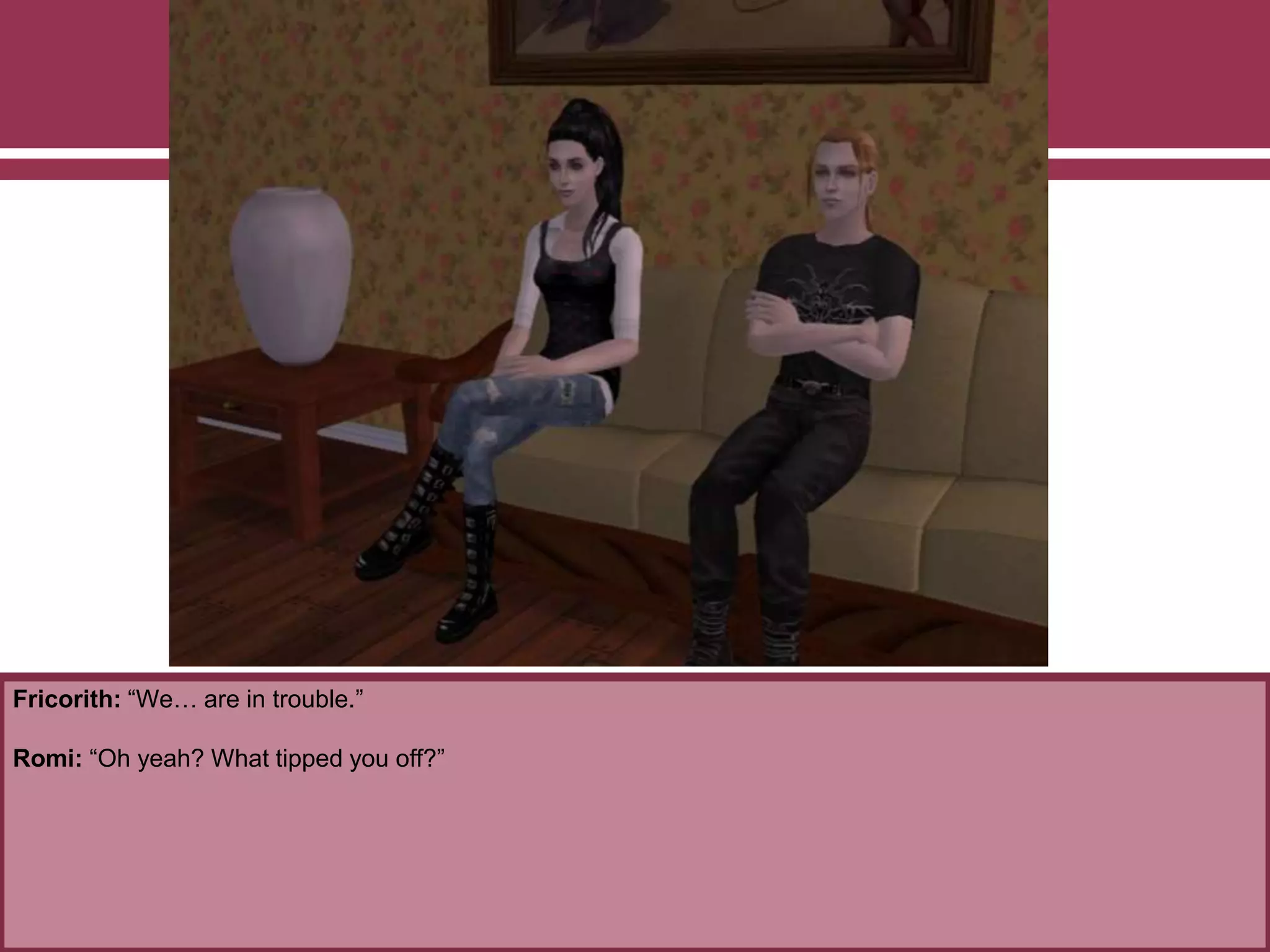 Fricorith: “We… are in trouble.”
Romi: “Oh yeah? What tipped you off?”
 