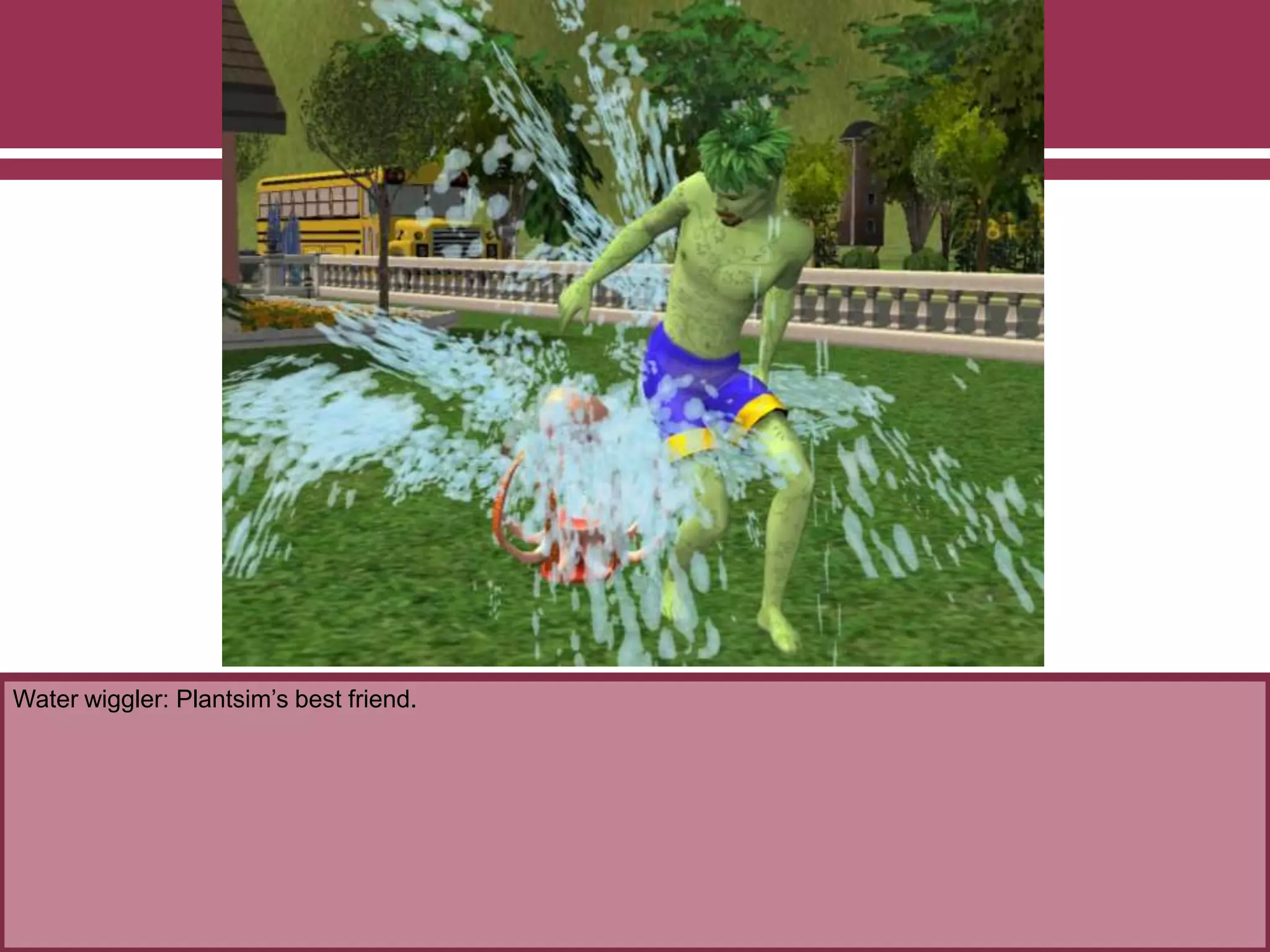 Water wiggler: Plantsim’s best friend.
 