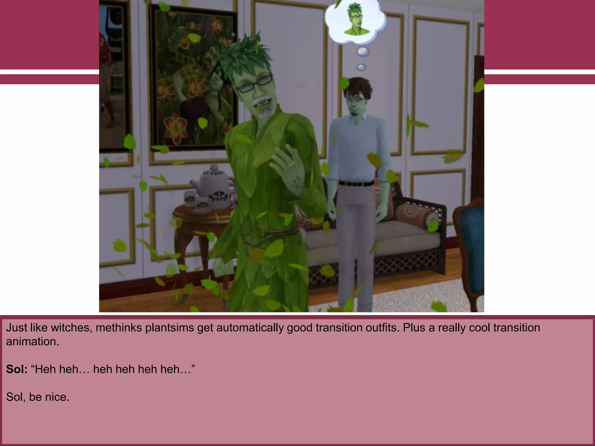 Just like witches, methinks plantsims get automatically good transition outfits. Plus a really cool transition
animation.
Sol: “Heh heh… heh heh heh heh…”
Sol, be nice.
 