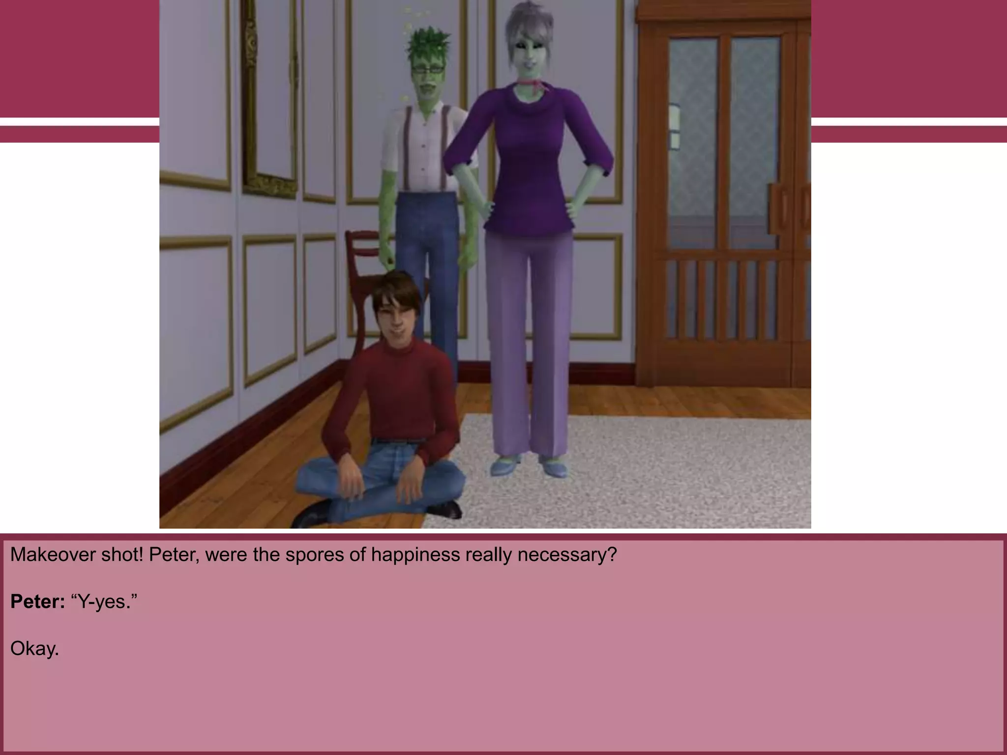 Makeover shot! Peter, were the spores of happiness really necessary?
Peter: “Y-yes.”
Okay.
 