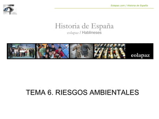 Historia de España
eolapaz / Hablineses
Eolapaz.com / Historia de España
TEMA 6. RIESGOS AMBIENTALES
 