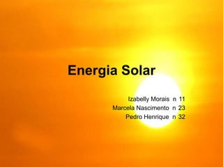 Energia Solar
           Izabelly Morais n 11
      Marcela Nascimento n 23
          Pedro Henrique n 32
 