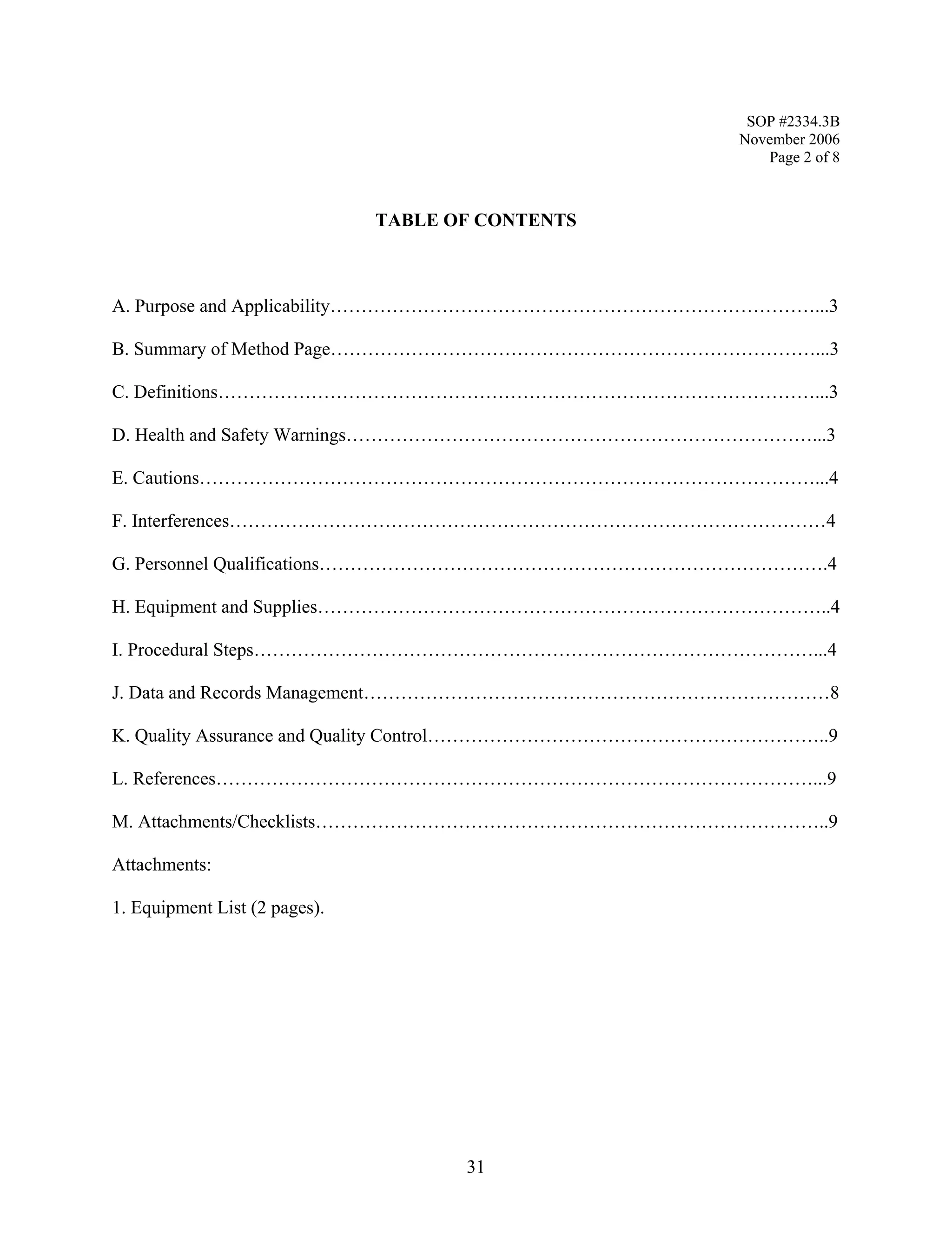 SOP #2334.3B 
November 2006 
Page 2 of 8 
TABLE OF CONTENTS 
A. Purpose and Applicability……………………………………………………………………...3 
B. Summary of Method Page……………………………………………………………………...3 
C. Definitions……………………………………………………………………………………...3 
D. Health and Safety Warnings…………………………………………………………………...3 
E. Cautions………………………………………………………………………………………...4 
F. Interferences……………………………………………………………………………………4 
G. Personnel Qualifications……………………………………………………………………….4 
H. Equipment and Supplies………………………………………………………………………..4 
I. Procedural Steps………………………………………………………………………………...4 
J. Data and Records Management…………………………………………………………………8 
K. Quality Assurance and Quality Control………………………………………………………..9 
L. References……………………………………………………………………………………...9 
M. Attachments/Checklists………………………………………………………………………..9 
Attachments: 
1. Equipment List (2 pages). 
31 
 