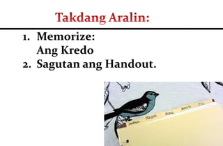 1. Memorize:
Ang Kredo
2. Sagutan:
a) Gaano kahalaga ang
pananampalataya?
b) Paano mo maisasabuhay ang
iyong pananampalataya?
c) Isulat ang iyong panalangin.
 
